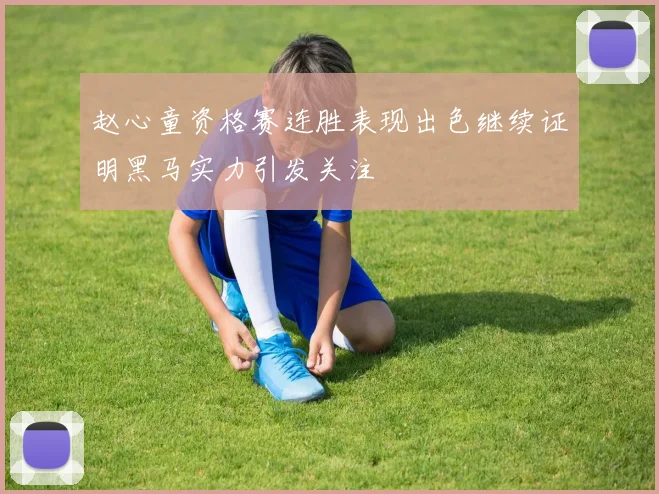 赵心童资格赛连胜表现出色继续证明黑马实力引发关注