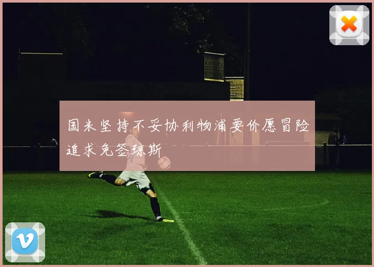 国米坚持不妥协利物浦要价愿冒险追求免签琼斯